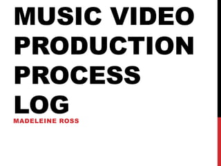 MUSIC VIDEO
PRODUCTION
PROCESS
LOGMADELEINE ROSS
 
