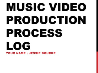 MUSIC VIDEO
PRODUCTION
PROCESS
LOGYOUR NAME : JESSIE BOURKE
 