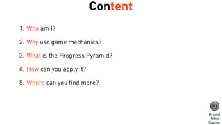 Content
1. Who am I?
2. Why use game mechanics?
3. What is the Progress Loop?
4. How can you apply it?
5. Where can you fi...