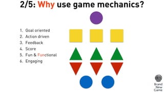 1. Goal oriented
2. Action driven
3. Feedback
4. Score
5. Fun & Functional
6. Engaging
2/5: Why use game mechanics?
 