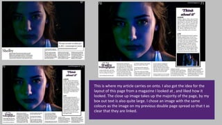 This is where my article carries on onto. I also got the idea for the
layout of this page from a magazine I looked at , and liked how it
looked. The close up image takes up the majority of the page, by my
box out text is also quite large. I chose an image with the same
colours as the image on my previous double page spread so that t as
clear that they are linked.
 