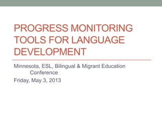 PROGRESS MONITORING
TOOLS FOR LANGUAGE
DEVELOPMENT
Minnesota ESL, Bilingual, & Migrant Education
Conference
Friday, May 3, 2013
 