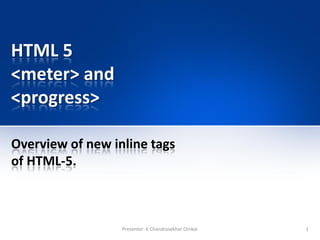 HTML 5
<meter> and
<progress>
Overview of new inline tags
of HTML-5.
1Presenter: K Chandrasekhar Omkar
 