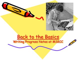 Back to the Basics
Writing Progress Notes at MSKCC
 