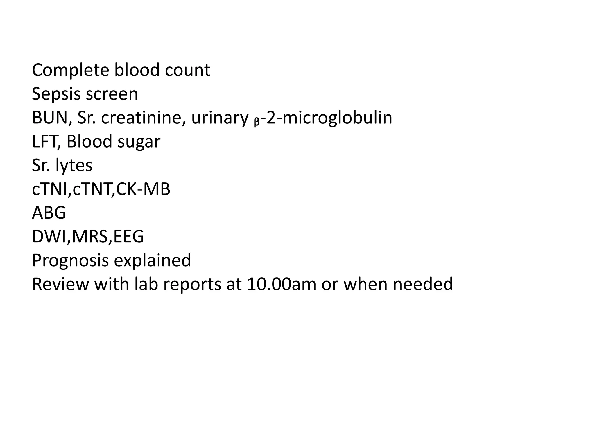 Complete blood count
Sepsis screen
BUN, Sr. creatinine, urinary ᵦ-2-microglobulin
LFT, Blood sugar
Sr. lytes
cTNI,cTNT,CK-MB
ABG
DWI,MRS,EEG
Prognosis explained
Review with lab reports at 10.00am or when needed
 