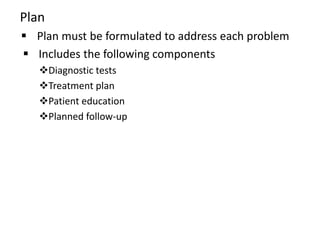 Plan
 Plan must be formulated to address each problem
 Includes the following components
Diagnostic tests
Treatment plan
Patient education
Planned follow-up
 