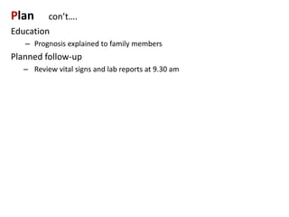 Plan con’t….
Education
– Prognosis explained to family members
Planned follow-up
– Review vital signs and lab reports at 9.30 am
 