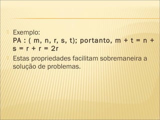  Exemplo:
PA : ( m, n, r, s, t); portanto, m + t = n +
s = r + r = 2r
 Estas propriedades facilitam sobremaneira a
solução de problemas.
 