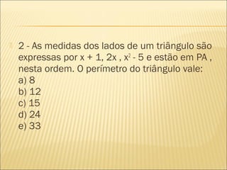  2 - As medidas dos lados de um triângulo são
expressas por x + 1, 2x , x2
- 5 e estão em PA ,
nesta ordem. O perímetro do triângulo vale:
a) 8
b) 12
c) 15
d) 24
e) 33
 
