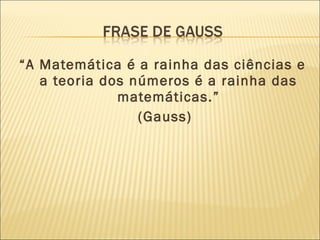 “A Matemática é a rainha das ciências e
a teoria dos números é a rainha das
matemáticas.”
(Gauss)
 