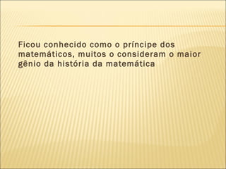 Ficou conhecido como o príncipe dos
matemáticos, muitos o consideram o maior
gênio da história da matemática
 
