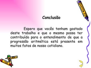 Conclusão Espero que vocês tenham gostado deste trabalho e que o mesmo possa ter contribuído para o entendimento de que a progressão aritmética está presente em muitos fatos de nosso cotidiano. 