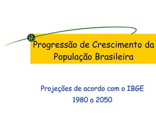 Progressão de Crescimento da População Brasileira Projeções de acordo com o IBGE 1980 a 2050 
