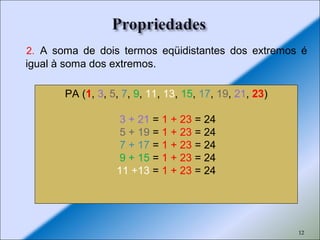 12
2. A soma de dois termos eqüidistantes dos extremos é
igual à soma dos extremos.
PA (1, 3, 5, 7, 9, 11, 13, 15, 17, 19, 21, 23)
3 + 21 = 1 + 23 = 24
5 + 19 = 1 + 23 = 24
7 + 17 = 1 + 23 = 24
9 + 15 = 1 + 23 = 24
11 +13 = 1 + 23 = 24
 