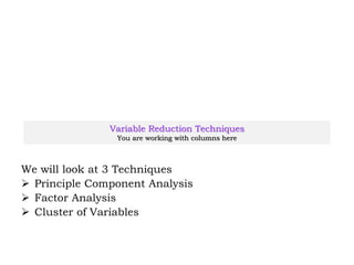 Variable Reduction Techniques
You are working with columns here
We will look at 3 Techniques
 Principle Component Analysis
 Factor Analysis
 Cluster of Variables
 