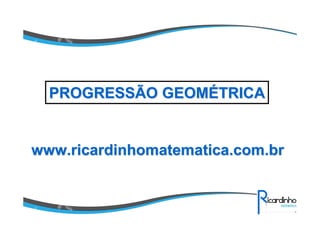 www.ricardinhomatematica.com.brwww.ricardinhomatematica.com.br
PROGRESSÃO GEOMPROGRESSÃO GEOMÉÉTRICATRICA
 
