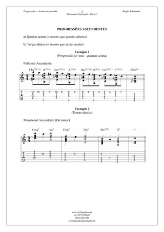 Progressões – Assista no you tube Sergio Solimando
Harmonia Funcional – Parte 5
www.solimando.com
(11)975929948
(11)32225530
srsolimando@hotmail.com
3
PROGRESSÕES ASCENDENTES
a) Quartas acima (o mesmo que quintas abaixo)
b) Terças abaixo (o mesmo que sextas acima)
Exemplo 1
(Progressão já vista – quartas acima)
Politonal Ascendente
Exemplo 2
(Terças abaixo)
Monotonal Ascendente (Dó maior)
 