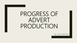 PROGRESS OF
ADVERT
PRODUCTION
BY ALEXI PAPHITI
 