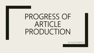 PROGRESS OF
ARTICLE
PRODUCTION
BY ALEXI PAPHITI
 
