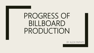PROGRESS OF
BILLBOARD
PRODUCTION
BY ALEXI PAPHITI
 