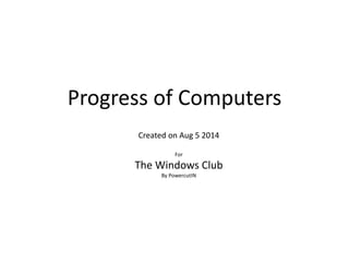 Progress of Computers
Created on Aug 5 2014
For
The Windows Club
By PowercutIN
 