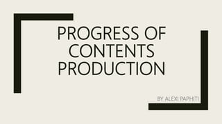 PROGRESS OF
CONTENTS
PRODUCTION
BY ALEXI PAPHITI
 