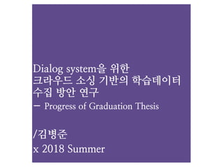Dialog system을 위한  
크라우드 소싱 기반의 학습데이터
수집 방안 연구
- Progress of Graduation Thesis
/김병준
x 2018 Summer
 