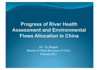 Progress of River Health
Assessment and Environmental
  Flows Allocation in China

                Dr . Yu Xingjun	

     Ministry of Water Resources of China	

                 February 2011	

 