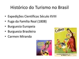 Histórico do Turismo no Brasil
•   Expedições Científicas Século XVIII
•   Fuga da Família Real (1808)
•   Burguesia Europeia
•   Burguesia Brasileira
•   Carmen Miranda
 