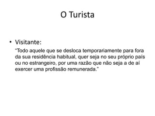 O Turista

• Visitante:
  “Todo aquele que se desloca temporariamente para fora
  da sua residência habitual, quer seja no seu próprio país
  ou no estrangeiro, por uma razão que não seja a de aí
  exercer uma profissão remunerada.”
 