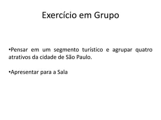 Exercício em Grupo


•Pensar em um segmento turístico e agrupar quatro
atrativos da cidade de São Paulo.

•Apresentar para a Sala
 