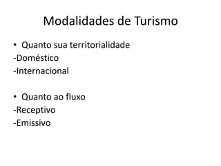 Modalidades de Turismo
• Quanto sua territorialidade
-Doméstico
-Internacional

• Quanto ao fluxo
-Receptivo
-Emissivo
 