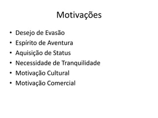 Motivações
•   Desejo de Evasão
•   Espírito de Aventura
•   Aquisição de Status
•   Necessidade de Tranquilidade
•   Motivação Cultural
•   Motivação Comercial
 