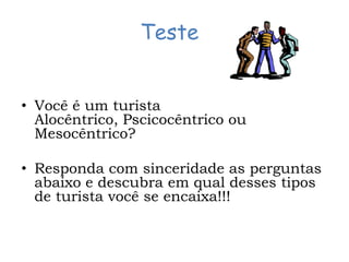 Teste


• Você é um turista
  Alocêntrico, Pscicocêntrico ou
  Mesocêntrico?

• Responda com sinceridade as perguntas
  abaixo e descubra em qual desses tipos
  de turista você se encaixa!!!
 