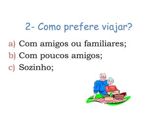 2- Como prefere viajar?
a) Com amigos ou familiares;
b) Com poucos amigos;
c) Sozinho;
 