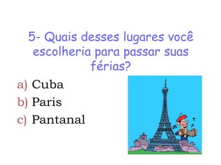 5- Quais desses lugares você
   escolheria para passar suas
             férias?
a) Cuba
b) Paris
c) Pantanal
 