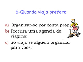 6-Quando viaja prefere:

a) Organizar-se por conta própria;
b) Procura uma agência de
   viagens;
c) Só viaja se alguém organizar
   para você;
 