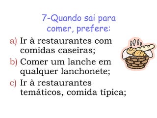 7-Quando sai para
          comer, prefere:
a) Ir à restaurantes com
   comidas caseiras;
b) Comer um lanche em
   qualquer lanchonete;
c) Ir à restaurantes
   temáticos, comida típica;
 
