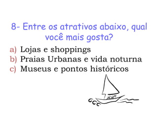 8- Entre os atrativos abaixo, qual
        você mais gosta?
a) Lojas e shoppings
b) Praias Urbanas e vida noturna
c) Museus e pontos históricos
 