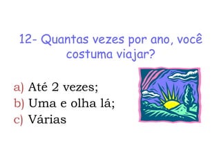 12- Quantas vezes por ano, você
       costuma viajar?

a) Até 2 vezes;
b) Uma e olha lá;
c) Várias
 