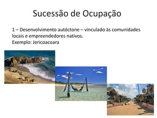 1 – Desenvolvimento autóctone – vinculado às comunidades
locais e empreendedores nativos.
Exemplo: Jericoacoara
 
