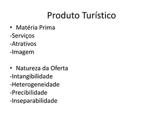 Produto Turístico
• Matéria Prima
-Serviços
-Atrativos
-Imagem

• Natureza da Oferta
-Intangibilidade
-Heterogeneidade
-Precibilidade
-Inseparabilidade
 