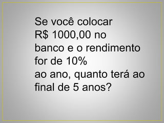 Se você colocar
R$ 1000,00 no
banco e o rendimento
for de 10%
ao ano, quanto terá ao
final de 5 anos?
 