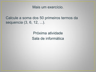 Mais um exercício.
Calcule a soma dos 50 primeiros termos da
sequencia (3, 6, 12, ...).
Próxima atividade
Sala de informática
 
