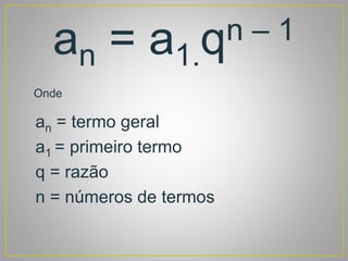 an = a1.qn – 1
Onde
an = termo geral
a1 = primeiro termo
q = razão
n = números de termos
 