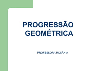 PROGRESSÃO
GEOMÉTRICA
PROFESSORA ROSÂNIA
 