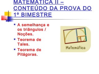 MATEMÁTICA II –
CONTEÚDO DA PROVA DO
1º BIMESTRE
 A semelhança e
os triângulos /
Noções.  
 Teorema de
Tales.
 Teorema de
Pitágoras.
 