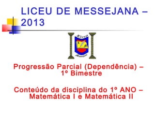 LICEU DE MESSEJANA –
2013
Progressão Parcial (Dependência) –
1º Bimestre
Conteúdo da disciplina do 1º ANO –
Matemática I e Matemática II
 