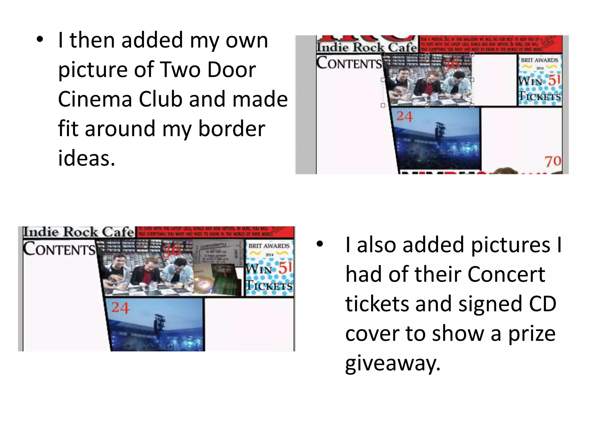 • I then added my own
picture of Two Door
Cinema Club and made it
fit around my border
ideas.
• I also added pictures I
had of their Concert
tickets and signed CD
cover to show a prize
giveaway.
 