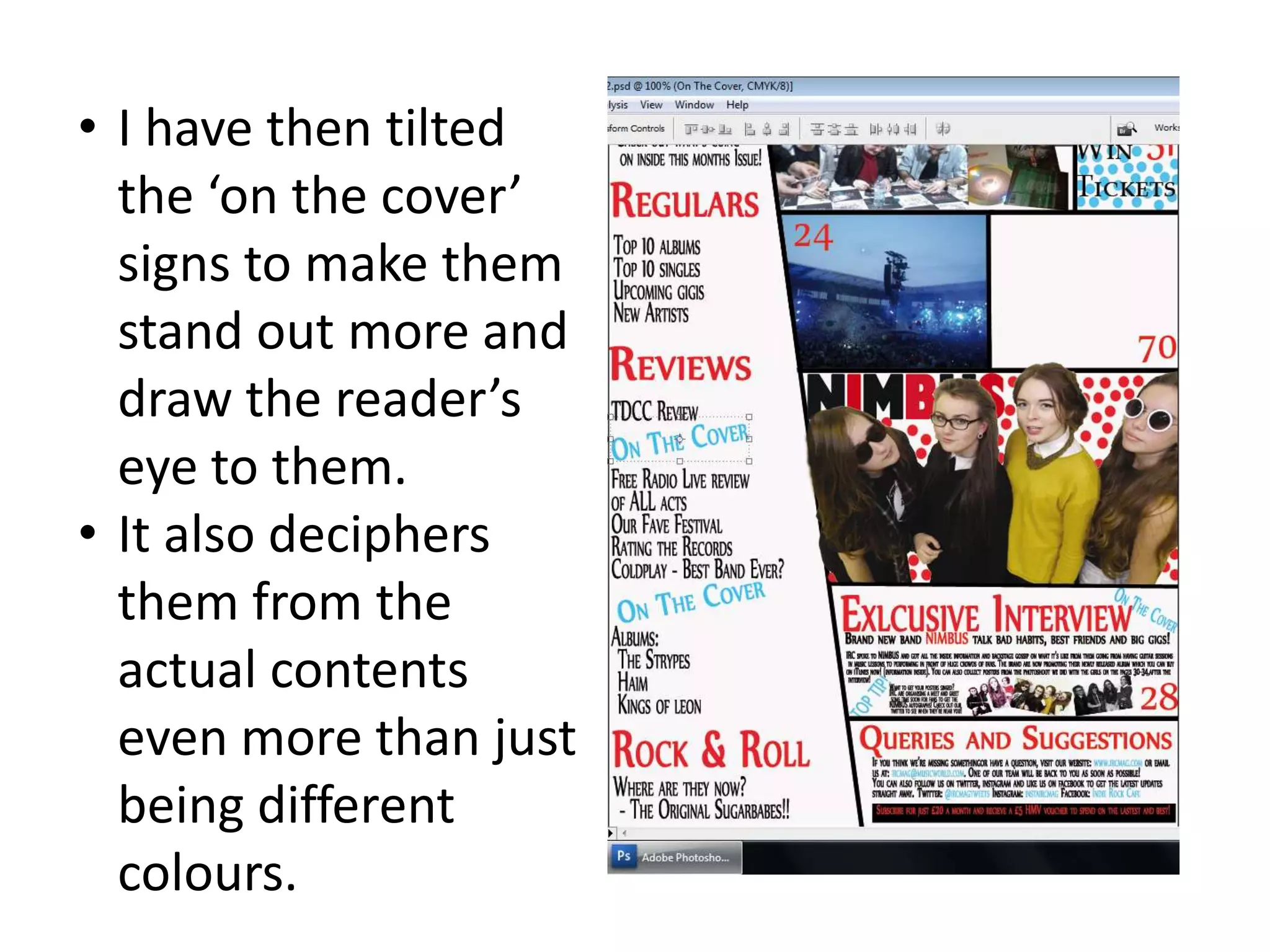 • I have then tilted
the ‘on the cover’
signs to make them
stand out more and
draw the reader’s
eye to them.
• It also deciphers
them from the
actual contents
even more than just
being different
colours.
 